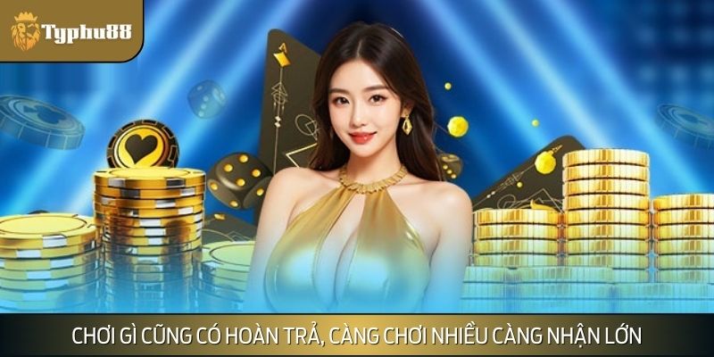 Chơi gì cũng có hoàn trả, càng chơi nhiều càng nhận lớn