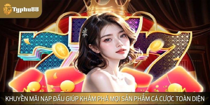 Khuyến mãi nạp đầu giúp khám phá mọi sản phẩm cá cược một cách toàn diện