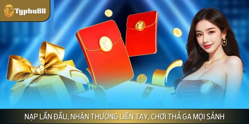Nạp lần đầu, nhận thưởng liền tay, chơi thả ga mọi sảnh