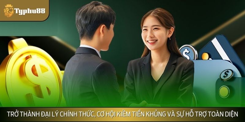 Trở thành đại lý chính thức, cơ hội kiếm tiền khủng và sự hỗ trợ toàn diện
