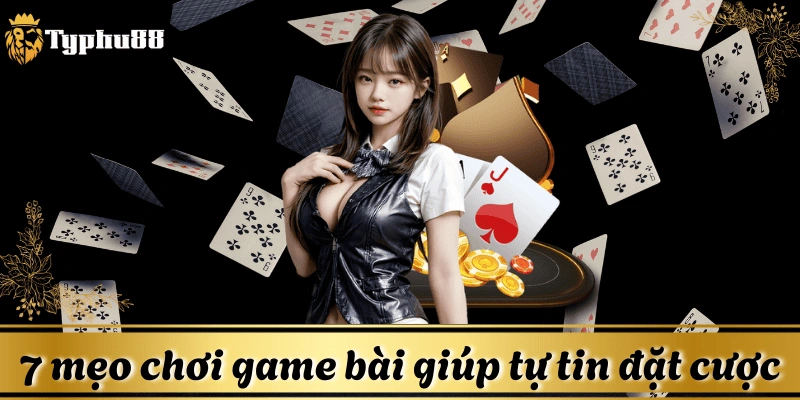 7 mẹo chơi game bài giúp bạn tự tin hơn khi đặt cược