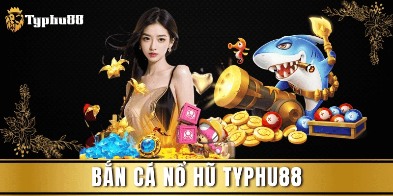 Bắn Cá Nổ Hũ Typhu88 – Vui Chơi Cực Đã, Nhận Thưởng Liền Tay